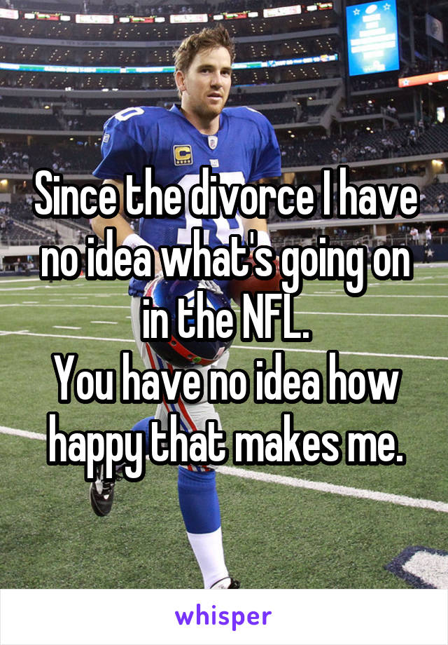 Since the divorce I have no idea what's going on in the NFL.
You have no idea how happy that makes me.