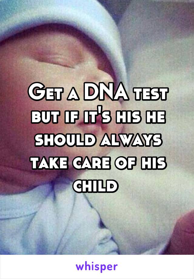 Get a DNA test but if it's his he should always take care of his child 