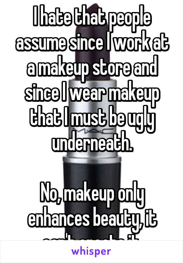 I hate that people assume since I work at a makeup store and since I wear makeup that I must be ugly underneath.

No, makeup only enhances beauty, it can't create it.