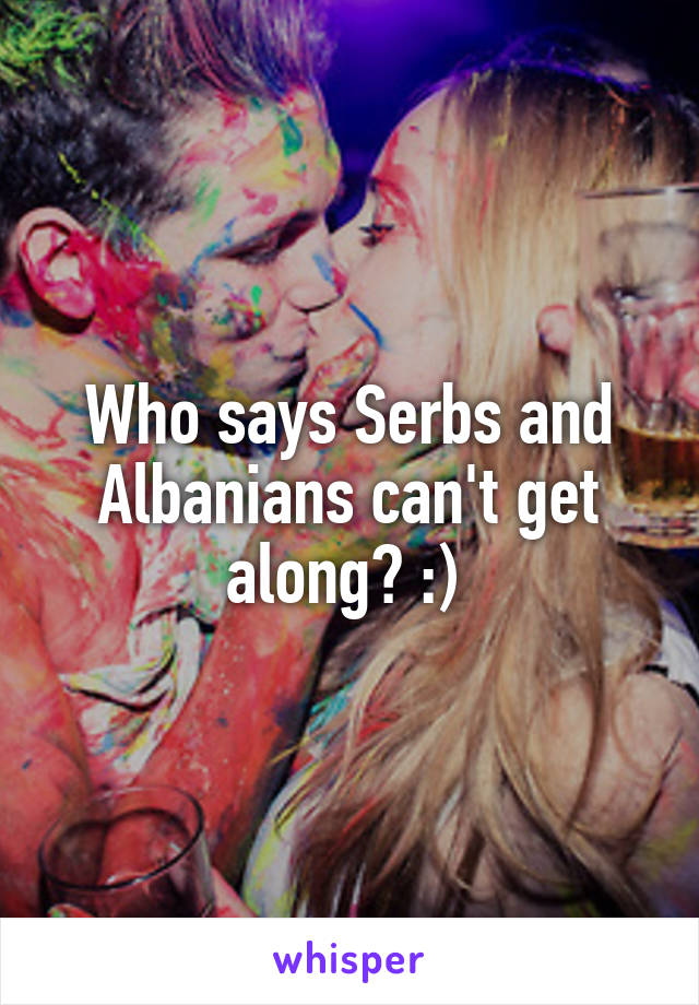 Who says Serbs and Albanians can't get along? :) 