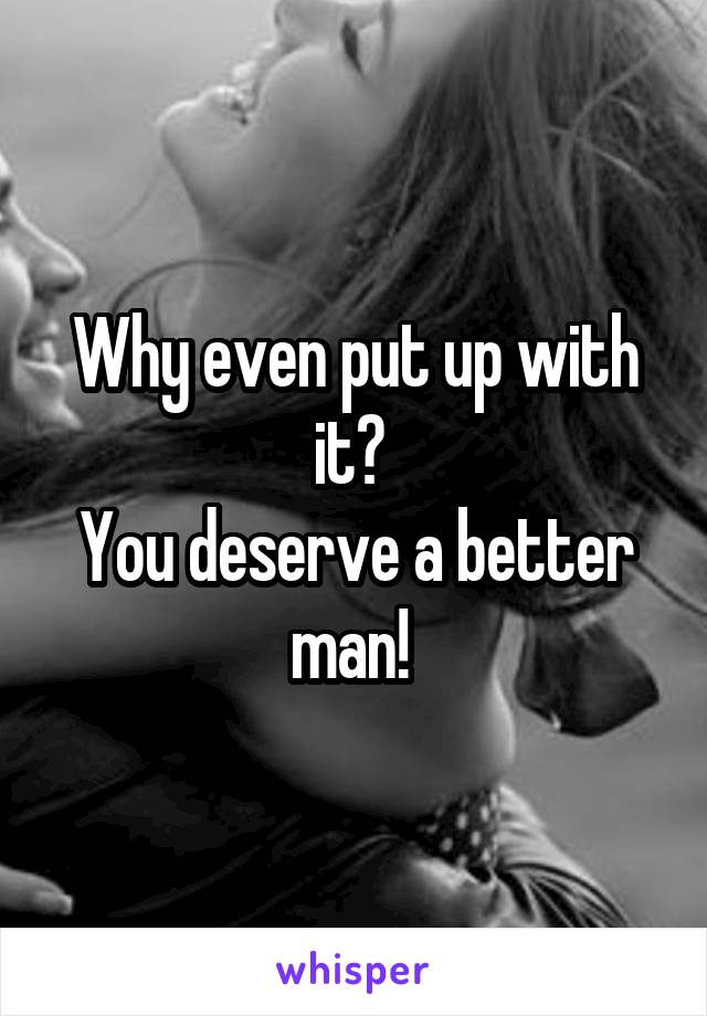 Why even put up with it? 
You deserve a better man! 