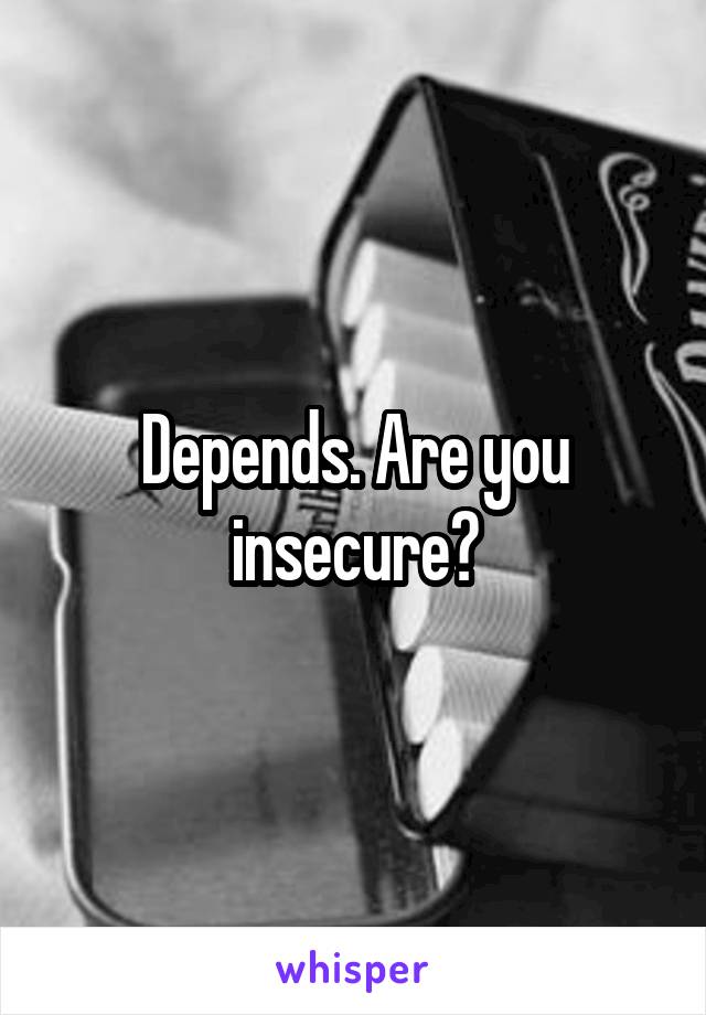 Depends. Are you insecure?