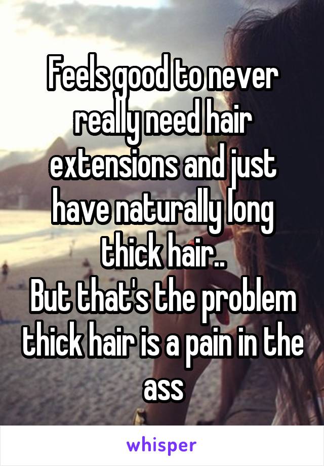 Feels good to never really need hair extensions and just have naturally long thick hair..
But that's the problem thick hair is a pain in the ass