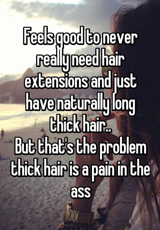 Feels good to never really need hair extensions and just have naturally long thick hair..
But that's the problem thick hair is a pain in the ass