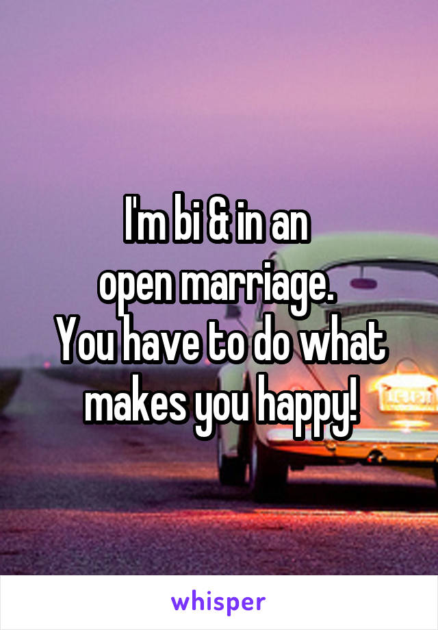 I'm bi & in an 
open marriage. 
You have to do what makes you happy!