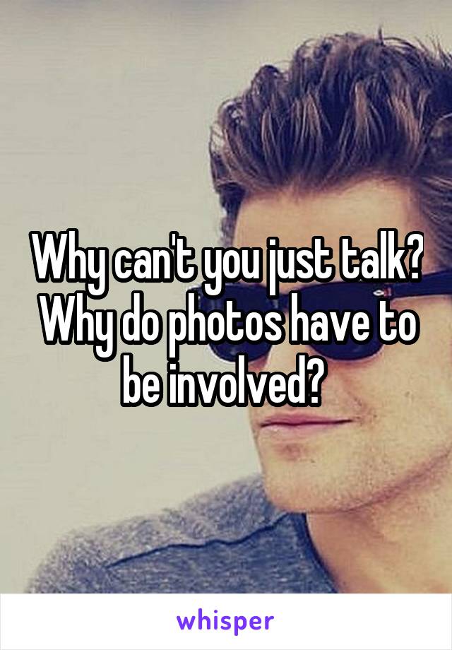 Why can't you just talk? Why do photos have to be involved? 