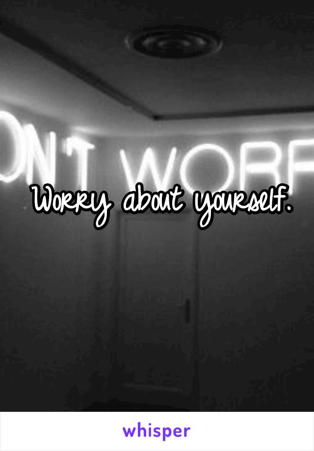 Worry about yourself.  