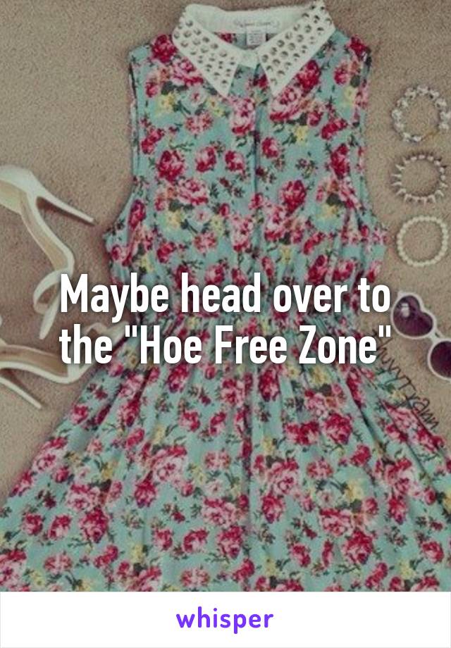 Maybe head over to the "Hoe Free Zone"