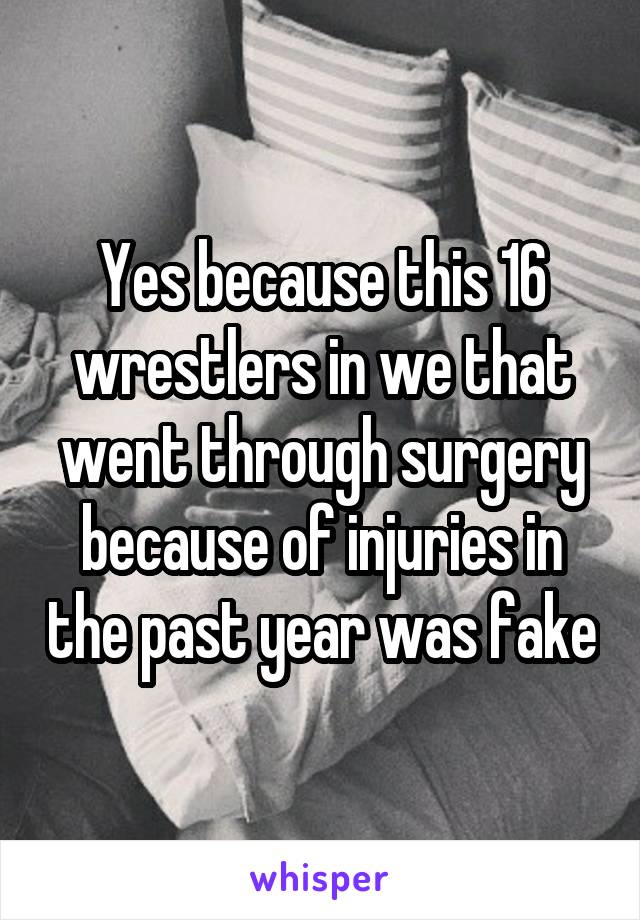 Yes because this 16 wrestlers in we that went through surgery because of injuries in the past year was fake