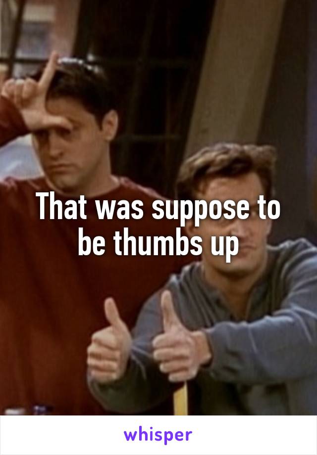 That was suppose to be thumbs up