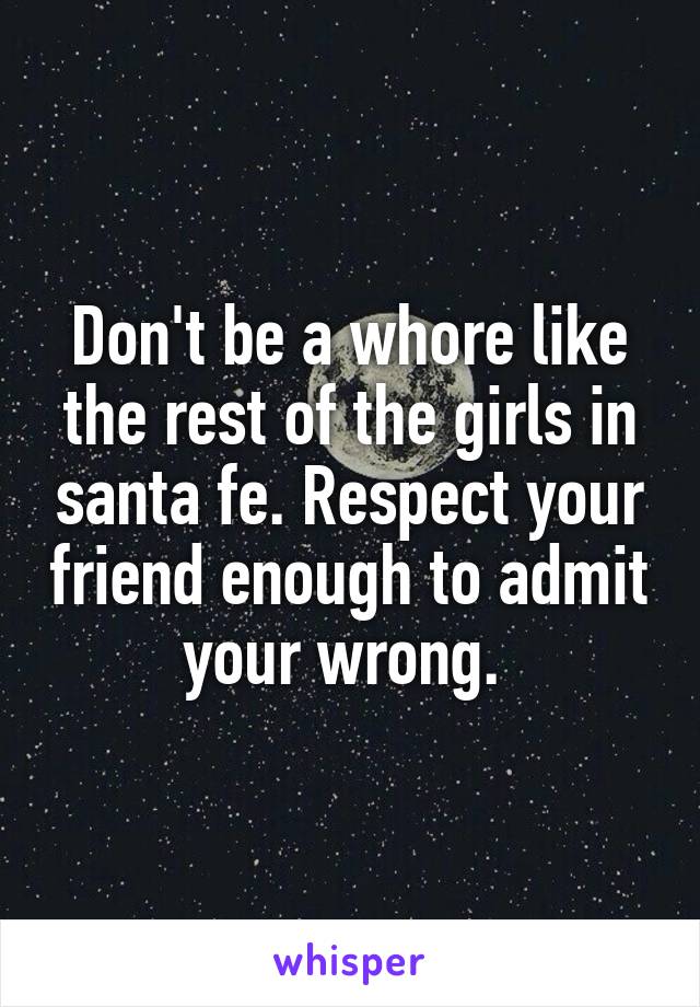 Don't be a whore like the rest of the girls in santa fe. Respect your friend enough to admit your wrong. 