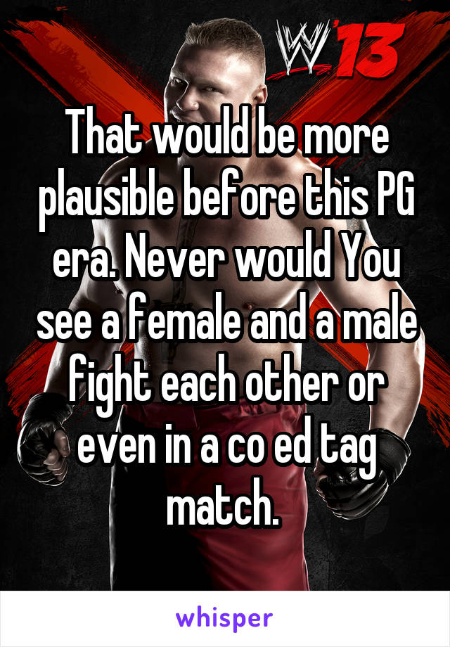 That would be more plausible before this PG era. Never would You see a female and a male fight each other or even in a co ed tag match. 