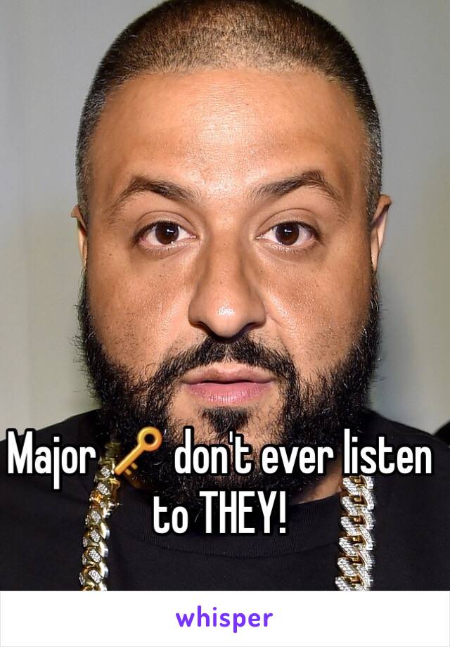 Major 🔑 don't ever listen to THEY! 
