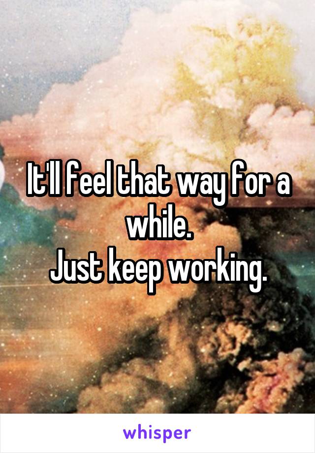 It'll feel that way for a while.
Just keep working.