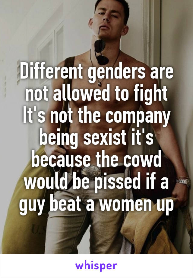 Different genders are not allowed to fight
It's not the company being sexist it's because the cowd would be pissed if a guy beat a women up