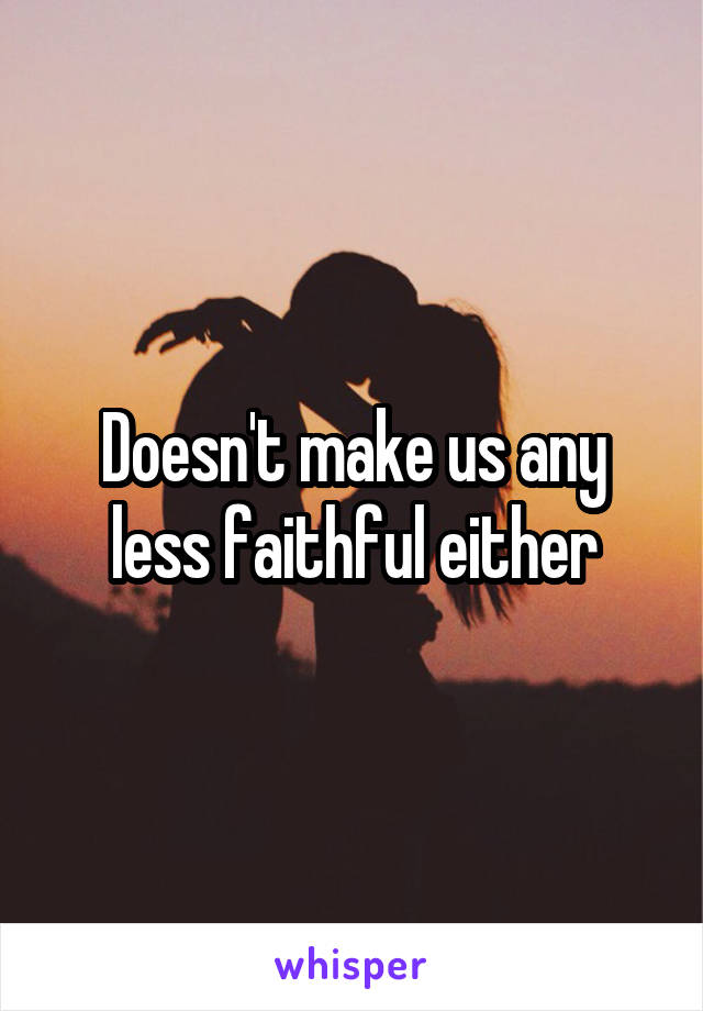 Doesn't make us any less faithful either