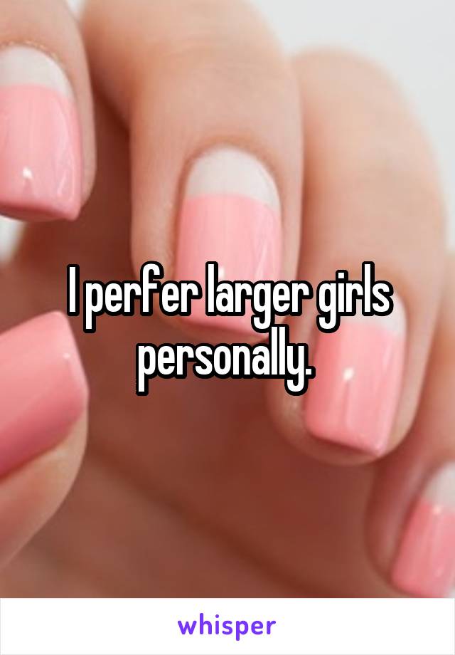 I perfer larger girls personally. 