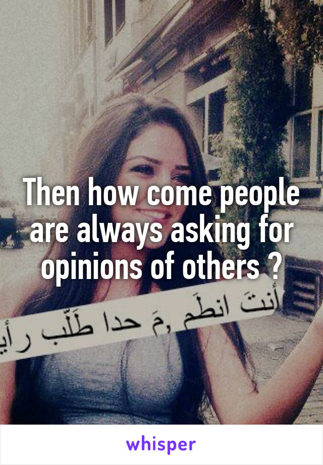 Then how come people are always asking for opinions of others ?