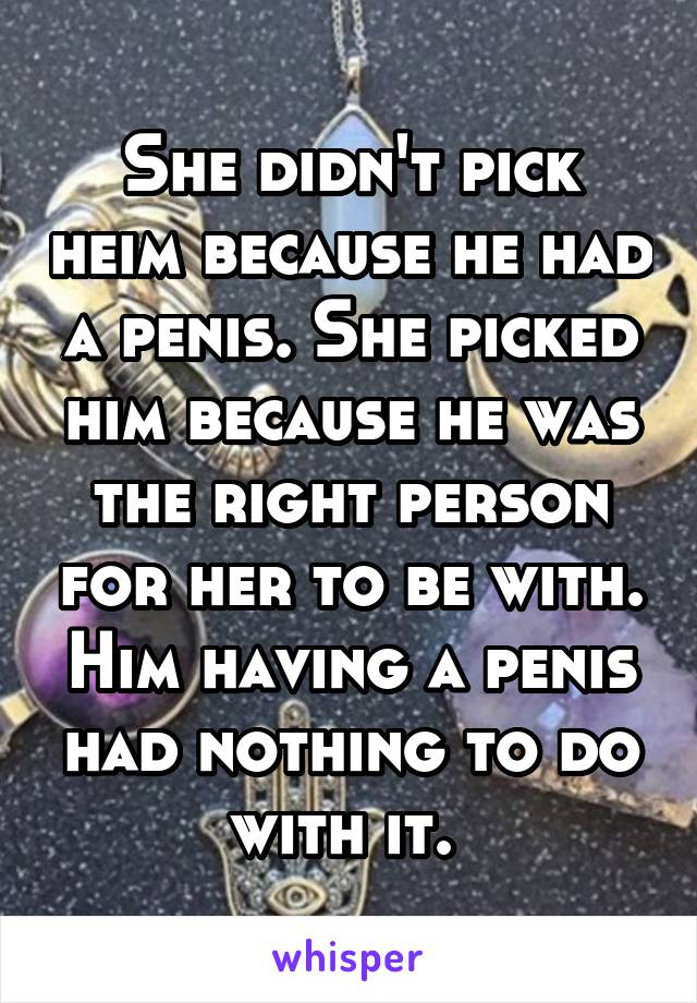 She didn't pick heim because he had a penis. She picked him because he was the right person for her to be with. Him having a penis had nothing to do with it. 