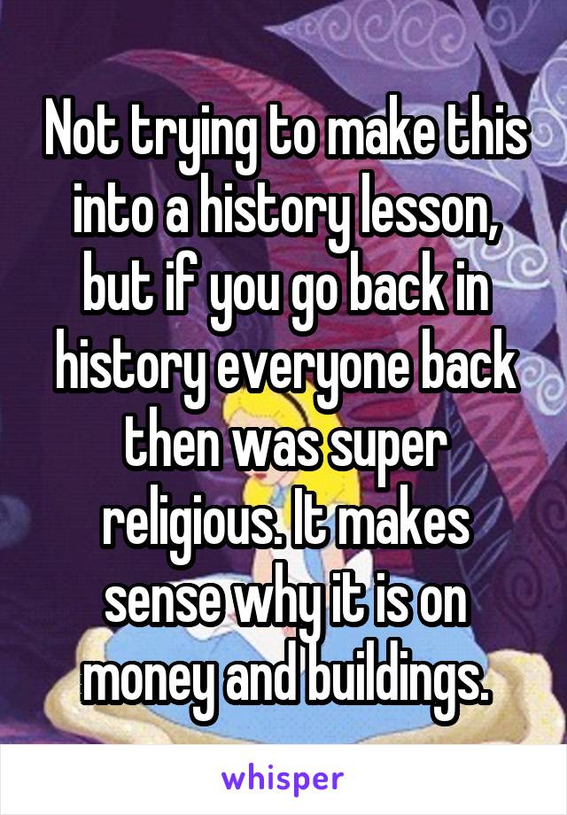 Not trying to make this into a history lesson, but if you go back in history everyone back then was super religious. It makes sense why it is on money and buildings.