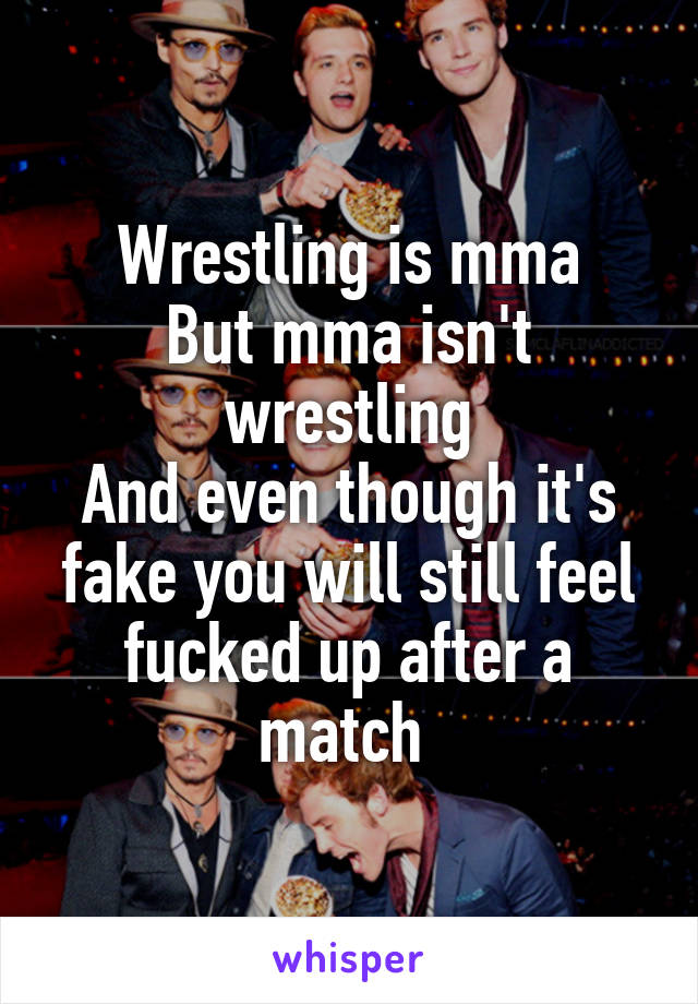 Wrestling is mma
But mma isn't wrestling
And even though it's fake you will still feel fucked up after a match 