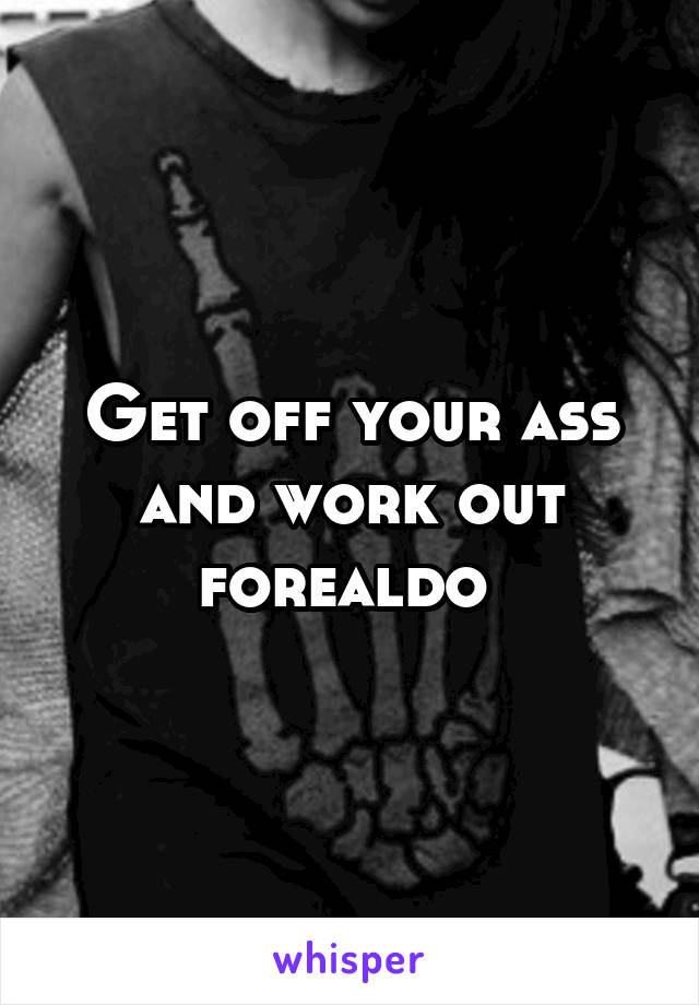 Get off your ass and work out forealdo 