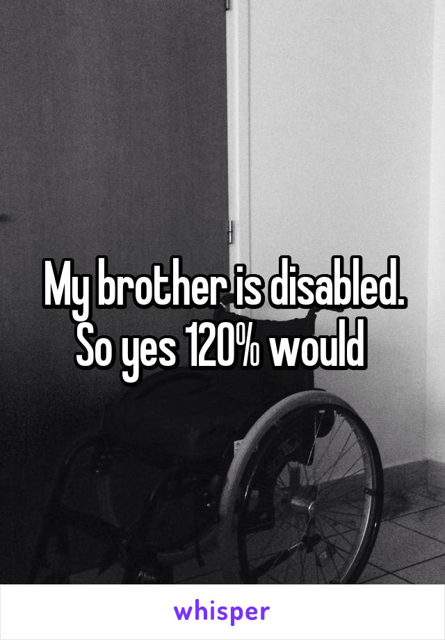 My brother is disabled.
So yes 120% would 