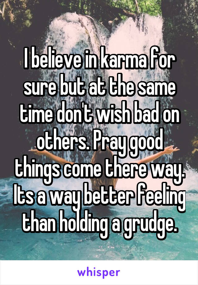 I believe in karma for sure but at the same time don't wish bad on others. Pray good things come there way. Its a way better feeling than holding a grudge.