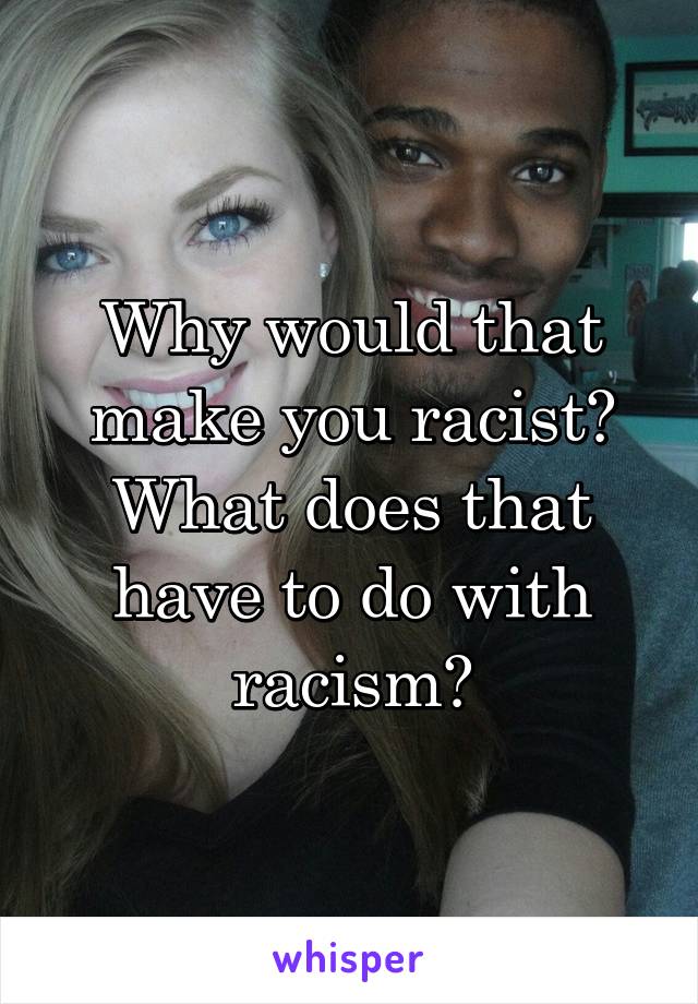 Why would that make you racist? What does that have to do with racism?