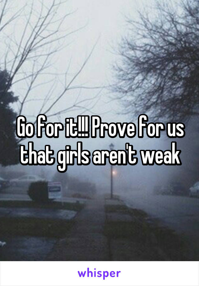 Go for it!!! Prove for us that girls aren't weak