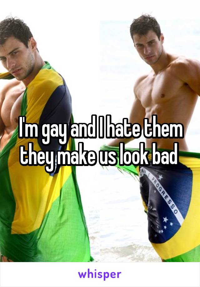 I'm gay and I hate them they make us look bad 