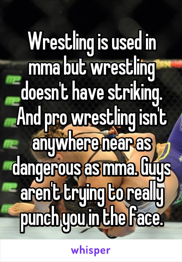 Wrestling is used in mma but wrestling doesn't have striking. And pro wrestling isn't anywhere near as dangerous as mma. Guys aren't trying to really punch you in the face.