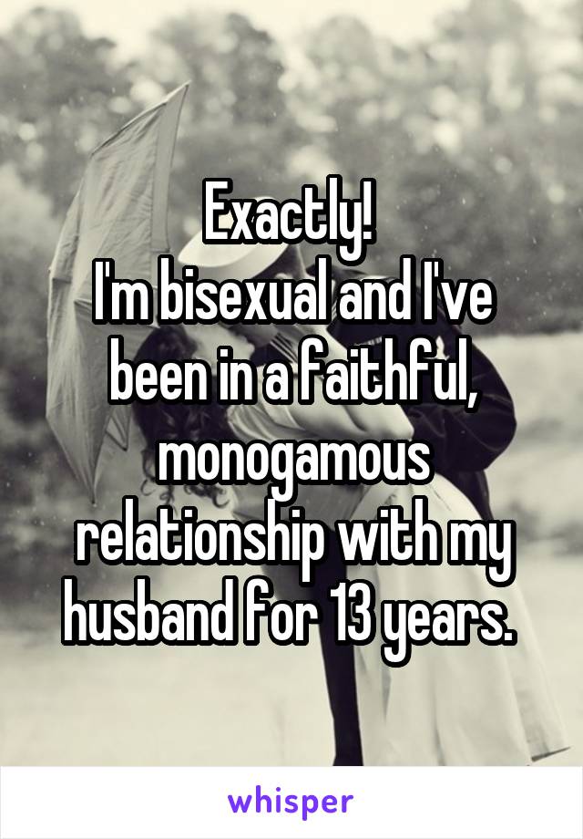 Exactly! 
I'm bisexual and I've been in a faithful, monogamous relationship with my husband for 13 years. 