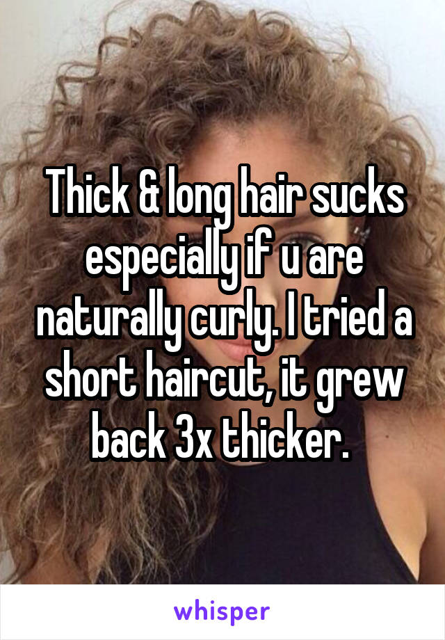 Thick & long hair sucks especially if u are naturally curly. I tried a short haircut, it grew back 3x thicker. 