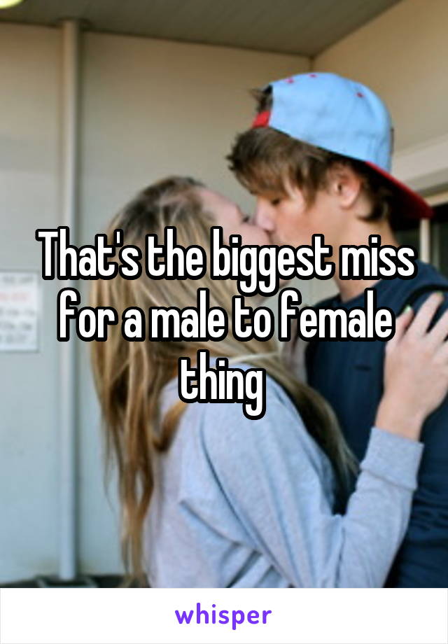 That's the biggest miss for a male to female thing 