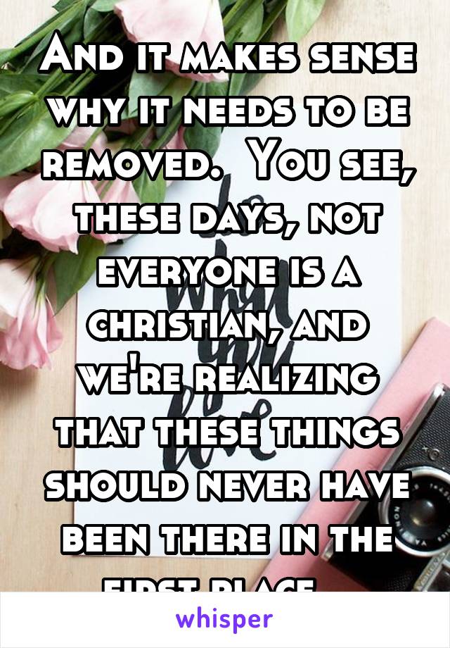 And it makes sense why it needs to be removed.  You see, these days, not everyone is a christian, and we're realizing that these things should never have been there in the first place.  