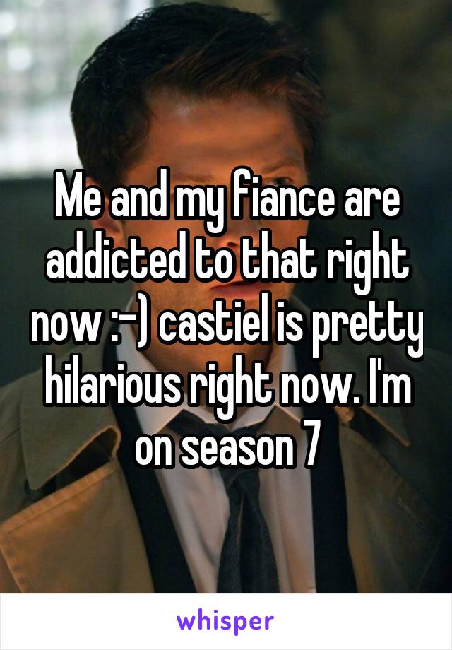 Me and my fiance are addicted to that right now :-) castiel is pretty hilarious right now. I'm on season 7