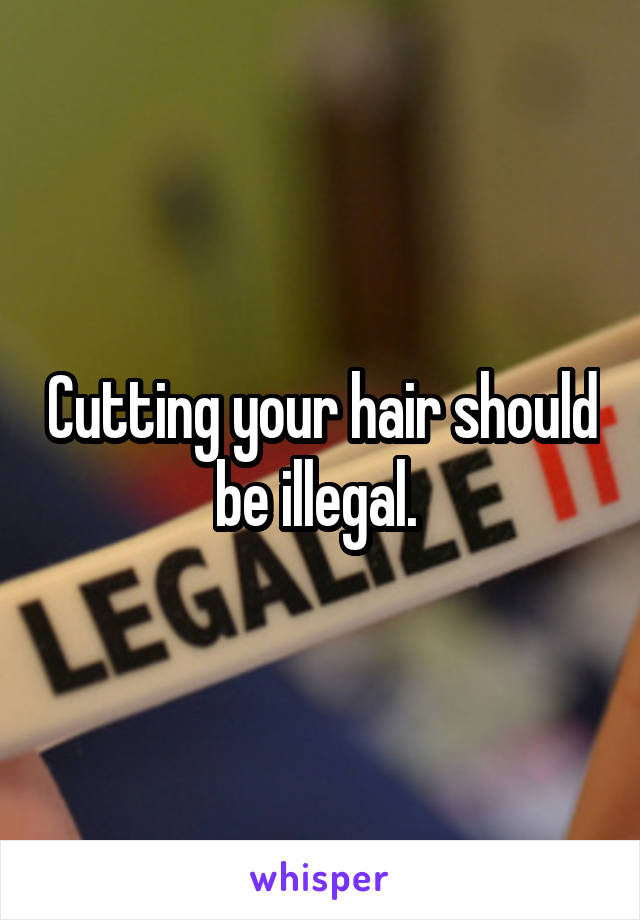 Cutting your hair should be illegal. 