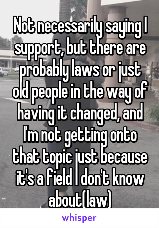 Not necessarily saying I support, but there are probably laws or just old people in the way of having it changed, and I'm not getting onto that topic just because it's a field I don't know about(law)