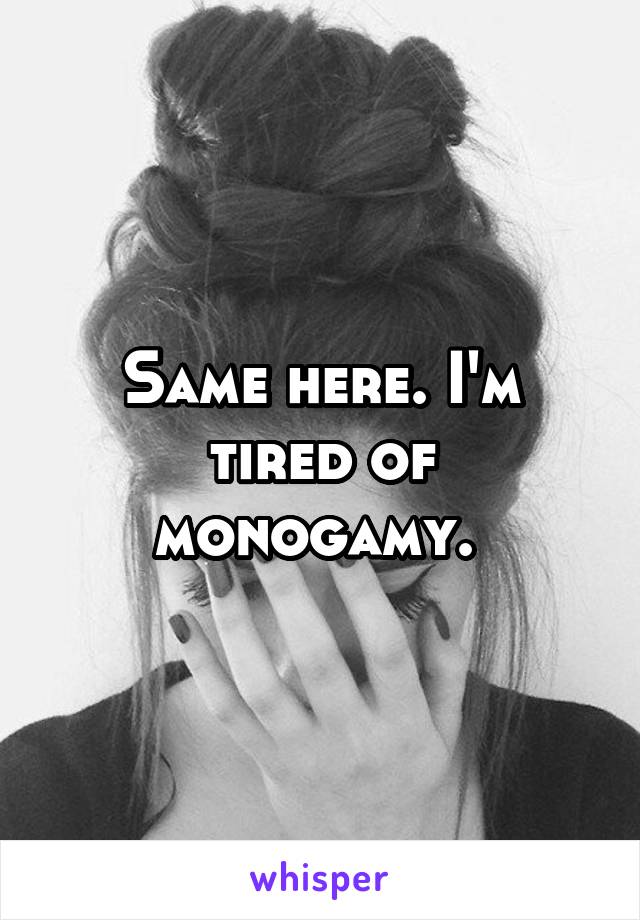 Same here. I'm tired of monogamy. 