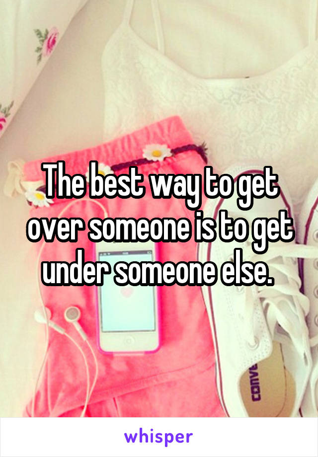 The best way to get over someone is to get under someone else. 