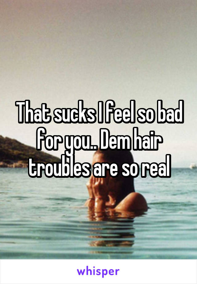 That sucks I feel so bad for you.. Dem hair troubles are so real