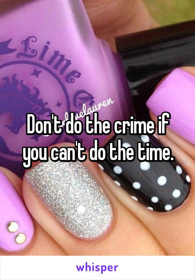 Don't do the crime if you can't do the time.