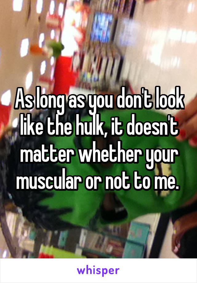 As long as you don't look like the hulk, it doesn't matter whether your muscular or not to me. 