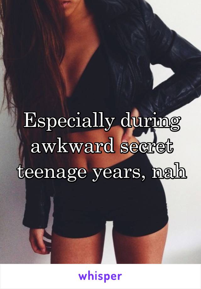 Especially during awkward secret teenage years, nah