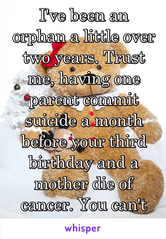 I've been an orphan a little over two years. Trust me, having one parent commit suicide a month before your third birthday and a mother die of cancer. You can't stay little. 