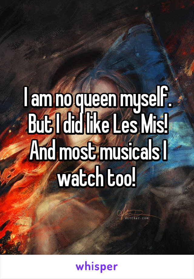 I am no queen myself.
But I did like Les Mis! And most musicals I watch too! 