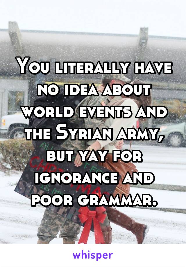 You literally have no idea about world events and the Syrian army, but yay for ignorance and poor grammar.