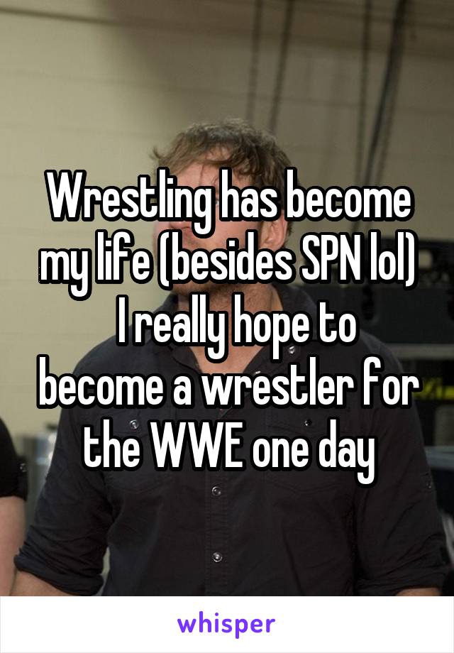 Wrestling has become my life (besides SPN lol)
  I really hope to become a wrestler for the WWE one day