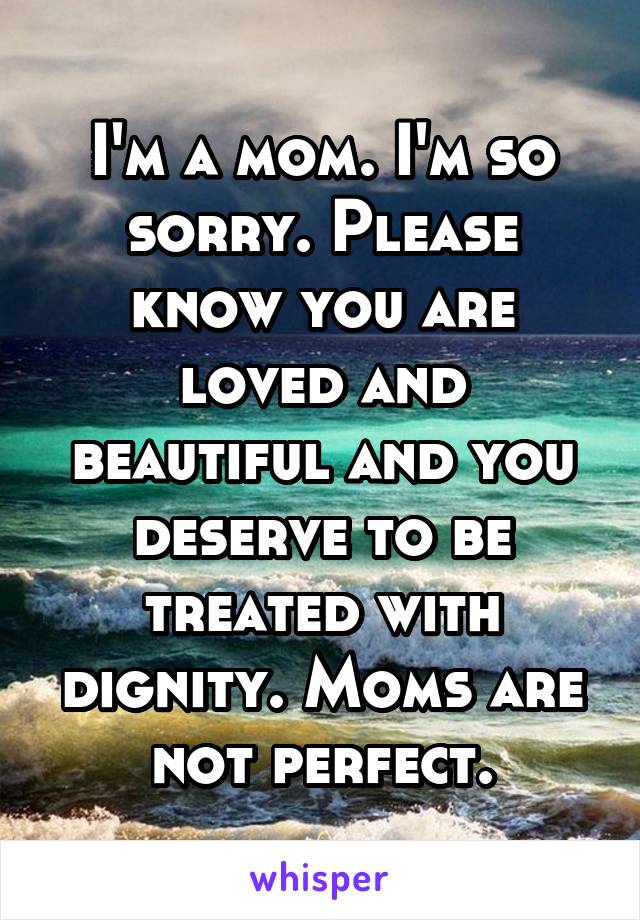 I'm a mom. I'm so sorry. Please know you are loved and beautiful and you deserve to be treated with dignity. Moms are not perfect.